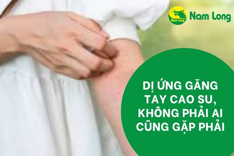 Dị ứng găng tay cao su Nam Long có sao không
