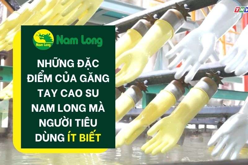 Những đặc điểm của găng tay cao su Nam Long mà người tiêu dùng ít biết