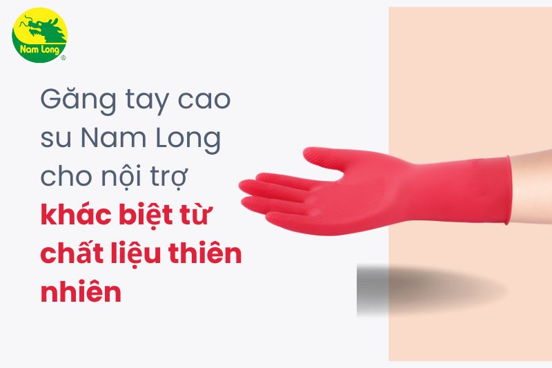 Găng tay cao su Nam Long cho nội trợ khác biệt từ chất liệu thiên nhiên