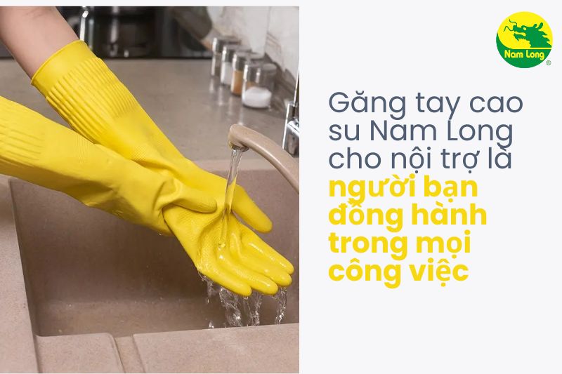 Găng tay cao su Nam Long cho nội trợ là người bạn đồng hành trong mọi công việc