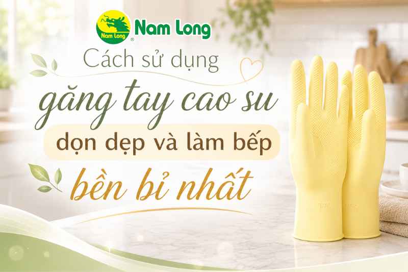 Lý do vì sao nên dùng găng tay cao su làm bếp Nam Long thường xuyên